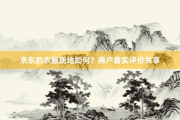 京东的衣服质地如何？用户着实评价共享